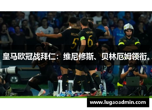 皇马欧冠战拜仁：维尼修斯、贝林厄姆领衔。